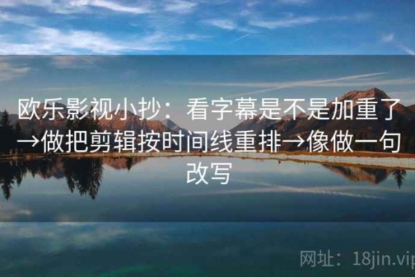 欧乐影视小抄：看字幕是不是加重了→做把剪辑按时间线重排→像做一句改写