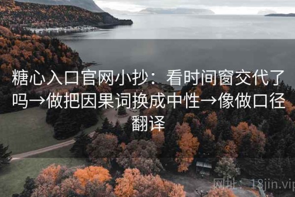 糖心入口官网小抄：看时间窗交代了吗→做把因果词换成中性→像做口径翻译
