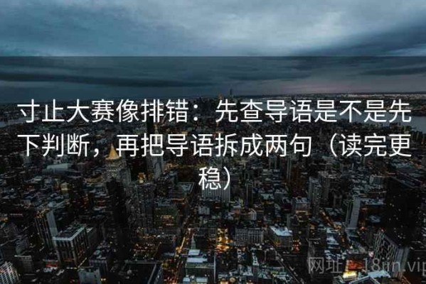 寸止大赛像排错：先查导语是不是先下判断，再把导语拆成两句（读完更稳）