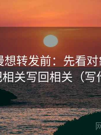 樱花动漫想转发前：先看对象写明了吗，再把相关写回相关（写作也能用）