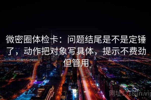 微密圈体检卡：问题结尾是不是定锤了，动作把对象写具体，提示不费劲但管用