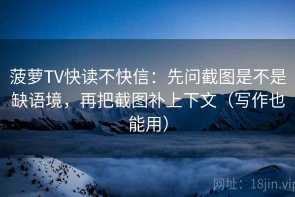 菠萝TV快读不快信：先问截图是不是缺语境，再把截图补上下文（写作也能用）