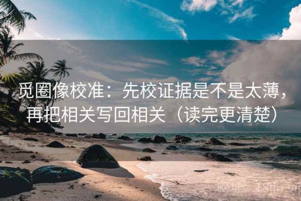 觅圈像校准：先校证据是不是太薄，再把相关写回相关（读完更清楚）