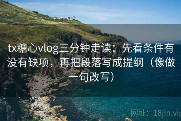 tx糖心vlog三分钟走读：先看条件有没有缺项，再把段落写成提纲（像做一句改写）