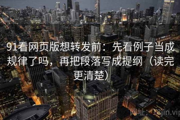 91看网页版想转发前：先看例子当成规律了吗，再把段落写成提纲（读完更清楚）