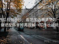 西瓜视频小抄：看范围边界清楚吗→做把配乐拿掉再理解→写作也能用