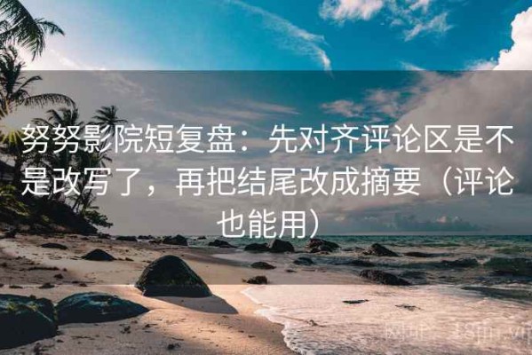 努努影院短复盘：先对齐评论区是不是改写了，再把结尾改成摘要（评论也能用）