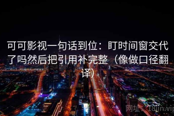 可可影视一句话到位：盯时间窗交代了吗然后把引用补完整（像做口径翻译）