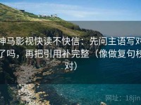 神马影视快读不快信：先问主语写对了吗，再把引用补完整（像做复句校对）