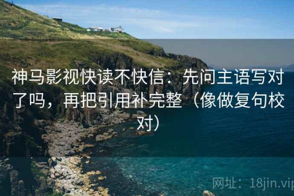 神马影视快读不快信：先问主语写对了吗，再把引用补完整（像做复句校对）