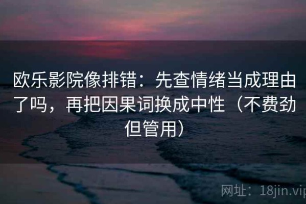 欧乐影院像排错：先查情绪当成理由了吗，再把因果词换成中性（不费劲但管用）