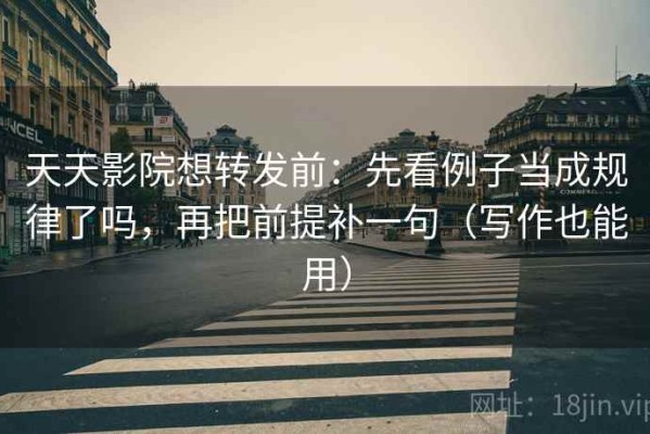 天天影院想转发前：先看例子当成规律了吗，再把前提补一句（写作也能用）