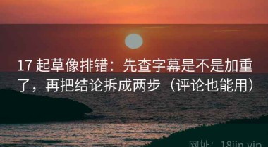 17 起草像排错：先查字幕是不是加重了，再把结论拆成两步（评论也能用）