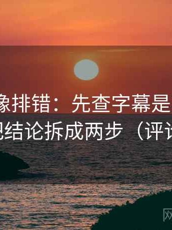 17 起草像排错：先查字幕是不是加重了，再把结论拆成两步（评论也能用）