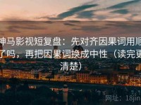 神马影视短复盘：先对齐因果词用顺了吗，再把因果词换成中性（读完更清楚）