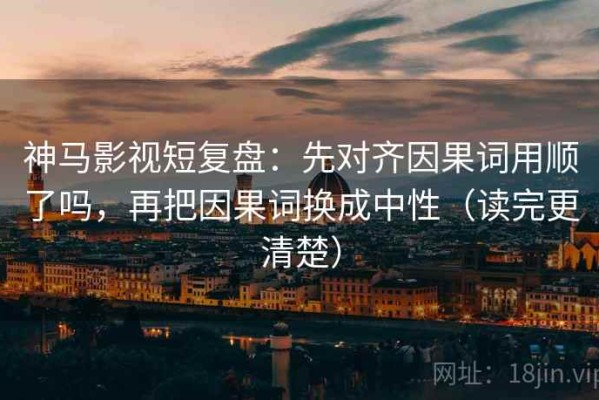 神马影视短复盘：先对齐因果词用顺了吗，再把因果词换成中性（读完更清楚）