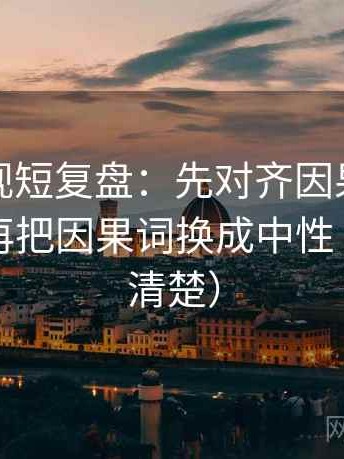 神马影视短复盘：先对齐因果词用顺了吗，再把因果词换成中性（读完更清楚）