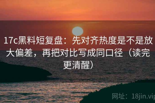 17c黑料短复盘：先对齐热度是不是放大偏差，再把对比写成同口径（读完更清醒）