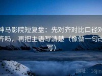 神马影院短复盘：先对齐对比口径对齐吗，再把主语写清楚（像做一句改写）