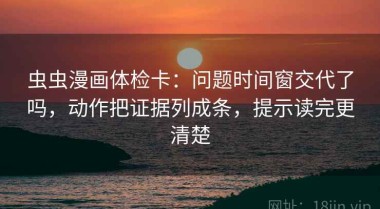 虫虫漫画体检卡：问题时间窗交代了吗，动作把证据列成条，提示读完更清楚