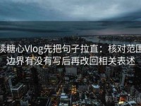 读糖心Vlog先把句子拉直：核对范围边界有没有写后再改回相关表述
