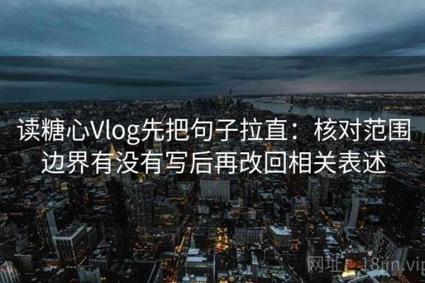 读糖心Vlog先把句子拉直：核对范围边界有没有写后再改回相关表述