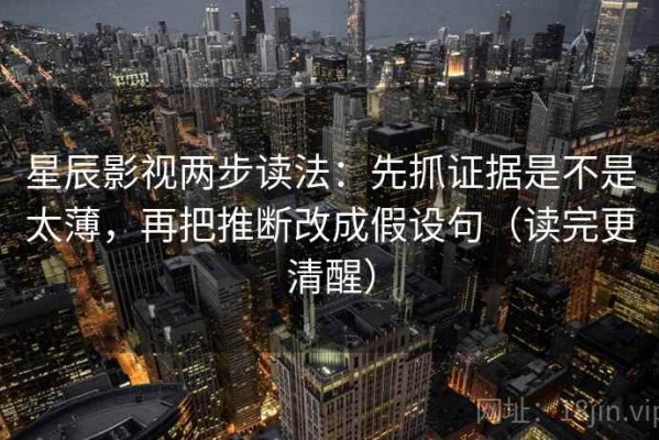 星辰影视两步读法：先抓证据是不是太薄，再把推断改成假设句（读完更清醒）