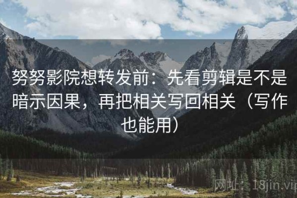 努努影院想转发前：先看剪辑是不是暗示因果，再把相关写回相关（写作也能用）