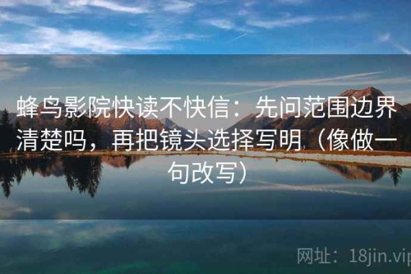 蜂鸟影院快读不快信：先问范围边界清楚吗，再把镜头选择写明（像做一句改写）