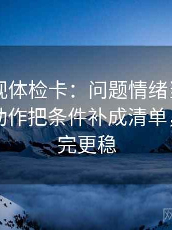 欧乐影视体检卡：问题情绪当成理由了吗，动作把条件补成清单，提示读完更稳