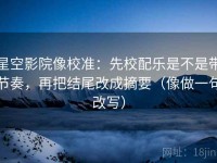 星空影院像校准：先校配乐是不是带节奏，再把结尾改成摘要（像做一句改写）