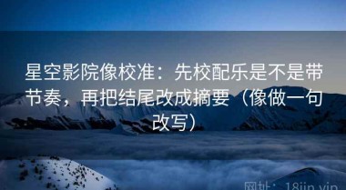 星空影院像校准：先校配乐是不是带节奏，再把结尾改成摘要（像做一句改写）