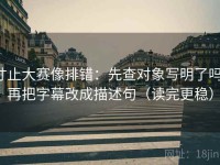 寸止大赛像排错：先查对象写明了吗，再把字幕改成描述句（读完更稳）