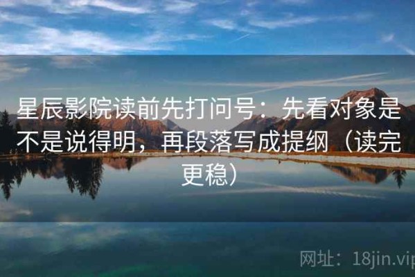 星辰影院读前先打问号：先看对象是不是说得明，再段落写成提纲（读完更稳）