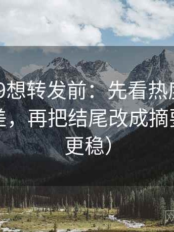 糖心vl09想转发前：先看热度是不是放大偏差，再把结尾改成摘要（读完更稳）