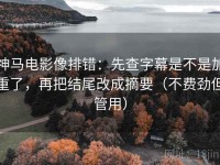 神马电影像排错：先查字幕是不是加重了，再把结尾改成摘要（不费劲但管用）