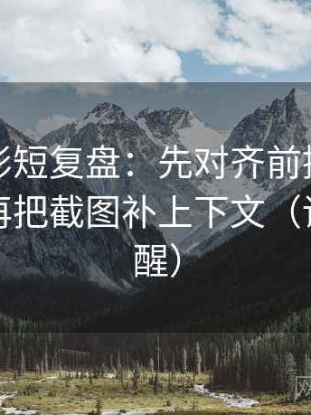 神马电影短复盘：先对齐前提有没有补齐，再把截图补上下文（读完更清醒）