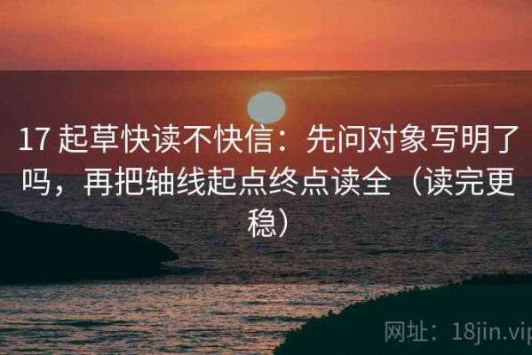 17 起草快读不快信：先问对象写明了吗，再把轴线起点终点读全（读完更稳）