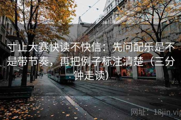 寸止大赛快读不快信：先问配乐是不是带节奏，再把例子标注清楚（三分钟走读）