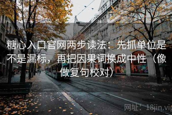 糖心入口官网两步读法：先抓单位是不是漏标，再把因果词换成中性（像做复句校对）