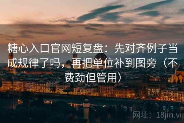 糖心入口官网短复盘：先对齐例子当成规律了吗，再把单位补到图旁（不费劲但管用）