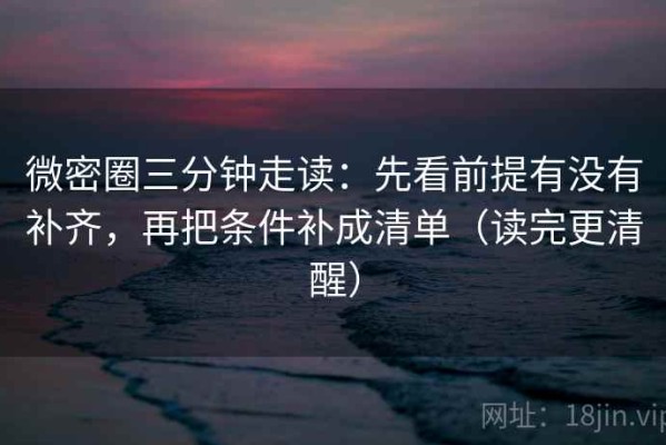 微密圈三分钟走读：先看前提有没有补齐，再把条件补成清单（读完更清醒）