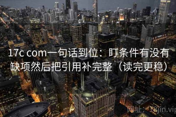 17c com一句话到位：盯条件有没有缺项然后把引用补完整（读完更稳）