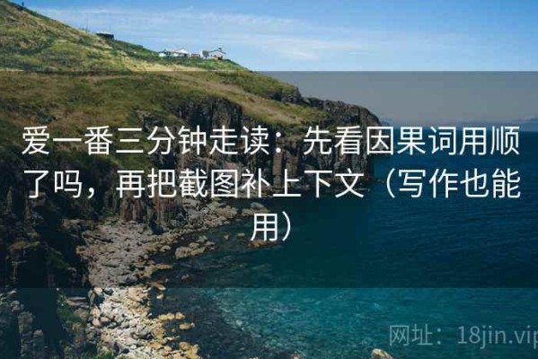 爱一番三分钟走读：先看因果词用顺了吗，再把截图补上下文（写作也能用）