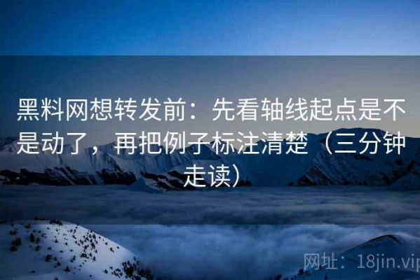 黑料网想转发前：先看轴线起点是不是动了，再把例子标注清楚（三分钟走读）