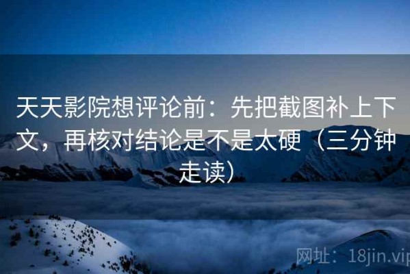 天天影院想评论前：先把截图补上下文，再核对结论是不是太硬（三分钟走读）