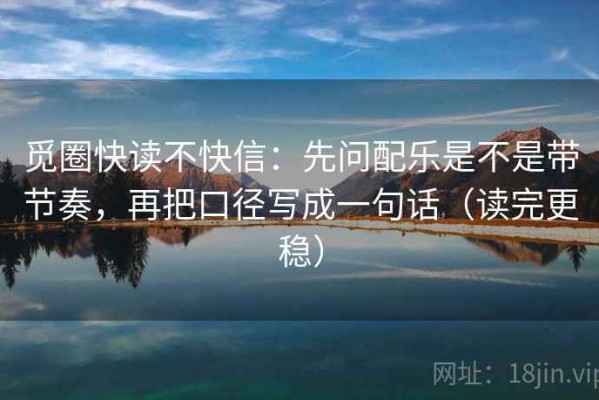 觅圈快读不快信：先问配乐是不是带节奏，再把口径写成一句话（读完更稳）