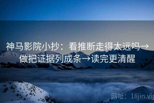 神马影院小抄：看推断走得太远吗→做把证据列成条→读完更清醒