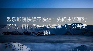 欧乐影院快读不快信：先问主语写对了吗，再把条件补成清单（三分钟走读）