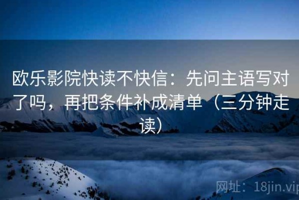 欧乐影院快读不快信：先问主语写对了吗，再把条件补成清单（三分钟走读）